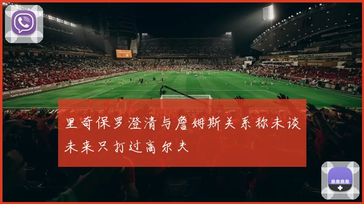 里奇保罗澄清与詹姆斯关系称未谈未来只打过高尔夫