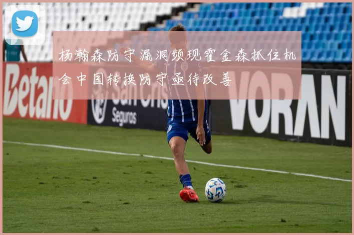 杨瀚森防守漏洞频现霍金森抓住机会中国转换防守亟待改善