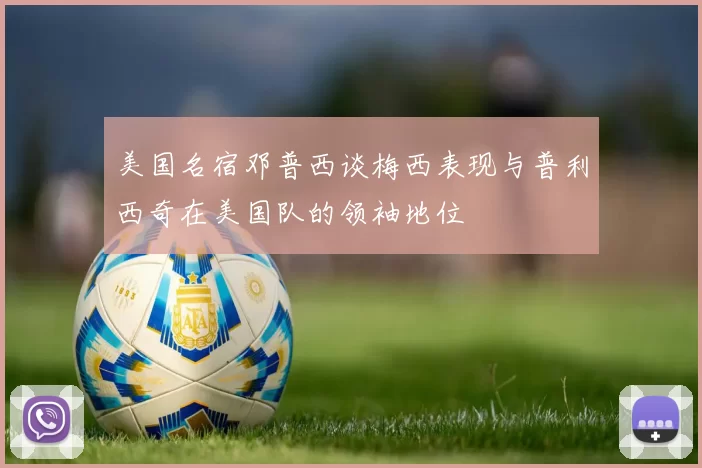 美国名宿邓普西谈梅西表现与普利西奇在美国队的领袖地位