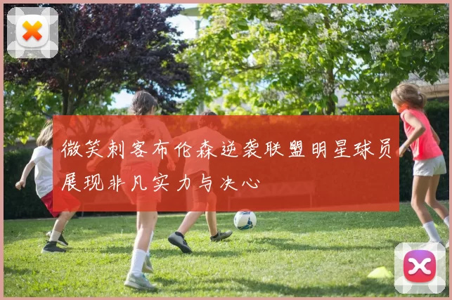 微笑刺客布伦森逆袭联盟明星球员展现非凡实力与决心
