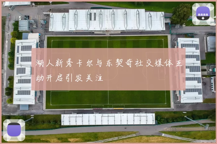 湖人新秀卡尔与东契奇社交媒体互动开启引发关注